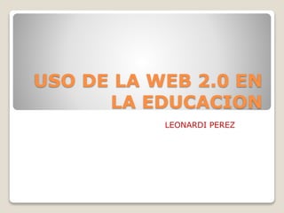 USO DE LA WEB 2.0 EN
LA EDUCACION
LEONARDI PEREZ
 