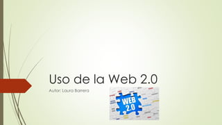 Uso de la Web 2.0
Autor: Laura Barrera
 