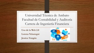 Universidad Técnica de Ambato
Facultad de Contabilidad y Auditoría
Carrera de Ingeniería Financiera
Uso de la Web 2.0
Lorena Velastegui
Jessica Yungán
 