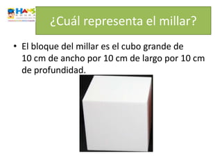 ¿Cuál representa el millar?
• El bloque del millar es el cubo grande de
  10 cm de ancho por 10 cm de largo por 10 cm
  de profundidad.
 
