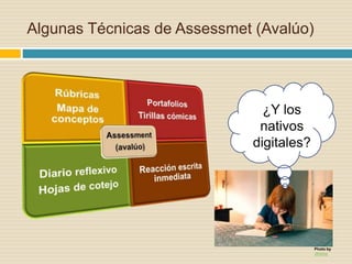 Algunas Técnicas de Assessmet (Avalúo)
¿Y los
nativos
digitales?
Photo by
JKönig
 