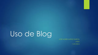 Uso de Blog JOSÉ MOISÉS MUÑOZ GARCÍA
UVEG
11/01/2015
 