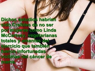 Dichos estudios habrían sido Creíbles de no ser por mujeres como Linda McCartney, vegetarianas totales y amantes del ejercicio que también fueron infortunadas víctimas del cáncer de mama . 