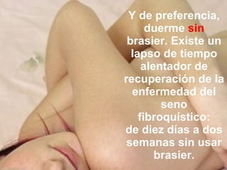 Y de preferencia, duerme  sin  brasier. Existe un lapso de tiempo alentador de recuperación de la enfermedad del seno fibroquístico: de diez días a dos semanas sin usar brasier. 