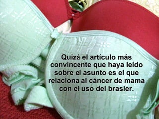 Quizá el artículo más convincente que haya leído sobre el asunto es el que relaciona al cáncer de mama con el uso del brasier. 