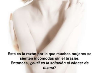 Esta es la razón por la que muchas mujeres se
      sienten incómodas sin el brasier.
 Entonces, ¿cuál es la solución al cáncer de
                    mama?
 