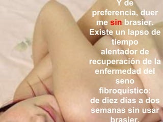 Y de
 preferencia, duer
  me sin brasier.
Existe un lapso de
       tiempo
    alentador de
recuperación de la
  enfermedad del
        seno
   fibroquístico:
de diez días a dos
 semanas sin usar
 