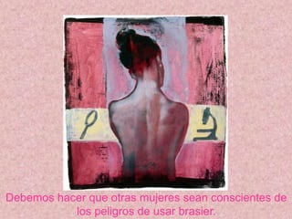 Debemos hacer que otras mujeres sean conscientes de
           los peligros de usar brasier.
 