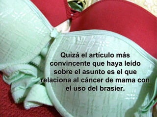Quizá el artículo más
   convincente que haya leído
    sobre el asunto es el que
relaciona al cáncer de mama con
        el uso del brasier.
 
