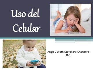 Uso del
Celular
Angie Julieth Castellano Chamorro
11-1
 