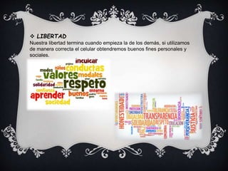  LIBERTAD
Nuestra libertad termina cuando empieza la de los demás, si utilizamos
de manera correcta el celular obtendremos buenos fines personales y
sociales.
 