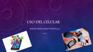 USO DEL CELULAR
ANGIE SOFIA DIAZ PORTILLA
11-5
 