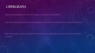 CIBERGRAFIA
http://formared.blogspot.com.co/2011/05/ventajas-y-desventajas-del-uso-del.html
http://malusodelatecnologiaysusconsecuencias.blogspot.com.co/2011/09/el-telefono-celular-un-buen-aliado-del.html
https://mariaacebes.wordpress.com/2014/10/12/funcionamiento-y-diferencias-entre-el-telefono-fijo-el-inalambrico-
y-el-movil/
 