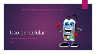 Uso del celular
TATIANA ELIZABETH REINA JOJOA
11.6
INSTITUCIÓN EDUCATIVA MUNICIPAL MARÍA GORETTI
 