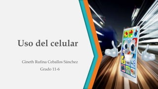 Uso del celular
Gineth Rufina Ceballos Sánchez
Grado 11-6
 