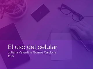 El uso del celular
Juliana Valentina Gomez Cardona
11-6
 