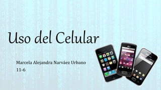 Uso del Celular
Marcela Alejandra Narváez Urbano
11-6
 