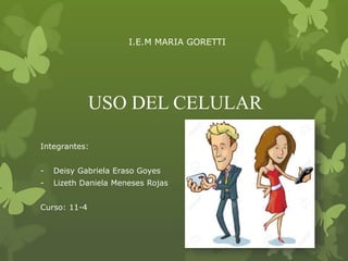 USO DEL CELULAR
Integrantes:
- Deisy Gabriela Eraso Goyes
- Lizeth Daniela Meneses Rojas
Curso: 11-4
I.E.M MARIA GORETTI
 