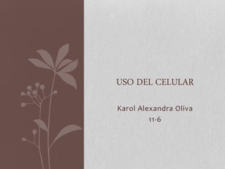 Karol Alexandra Oliva
11-6
USO DEL CELULAR
 