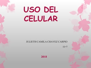 USO DEL
CELULAR
JULIETH CAMILA CHAVEZ CARPIO
11-7
2018
 