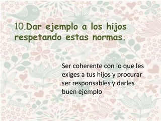 10.Dar ejemplo a los hijos
respetando estas normas.
Ser coherente con lo que les
exiges a tus hijos y procurar
ser responsables y darles
buen ejemplo
 