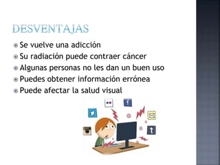  Se vuelve una adicción
 Su radiación puede contraer cáncer
 Algunas personas no les dan un buen uso
 Puedes obtener información errónea
 Puede afectar la salud visual
 