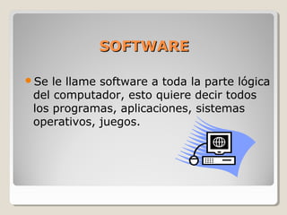 SOFTWARE

Se  le llame software a toda la parte lógica
 del computador, esto quiere decir todos
 los programas, aplicaciones, sistemas
 operativos, juegos.
 