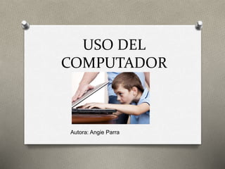 USO DEL
COMPUTADOR
Autora: Angie Parra
 