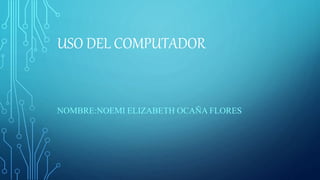 USO DEL COMPUTADOR
NOMBRE:NOEMI ELIZABETH OCAÑA FLORES
 