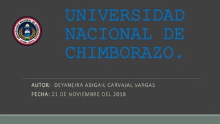 UNIVERSIDAD
NACIONAL DE
CHIMBORAZO.
AUTOR: DEYANEIRA ABIGAIL CARVAJAL VARGAS
FECHA: 21 DE NOVIEMBRE DEL 2018
 