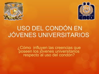   USO DEL CONDÓN EN JÓVENES UNIVERSITARIOS ¿Cómo  influyen las creencias que poseen los jóvenes universitarios respecto al uso del condón? 