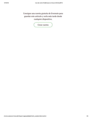 14/7/2015 Uso del control WebBrowser en Excel | EXCELeINFO
chrome­extension://iooicodkiihhpojmmeghjclgihfjdjhj/front/in_isolation/reformat.html 3/3
Consigue una cuenta gratuita de Evernote para
guardar este artículo y verlo más tarde desde
cualquier dispositivo.
Crear cuenta
 