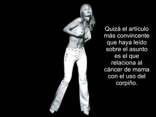 Quizá el artículo más convincente que haya leído sobre el asunto es el que relaciona al cáncer de mama con el uso del corpiño. 