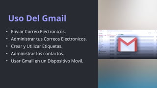Uso Del Gmail
• Enviar Correo Electronicos.
• Administrar tus Correos Electronicos.
• Crear y Utilizar Etiquetas.
• Administrar los contactos.
• Usar Gmail en un Dispositivo Movil.
 