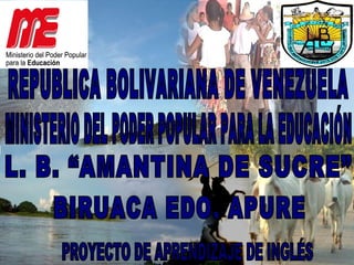 MINISTERIO DEL PODER POPULAR PARA LA EDUCACIÓN PROYECTO DE APRENDIZAJE DE INGLÉS REPUBLICA BOLIVARIANA DE VENEZUELA L. B. “AMANTINA DE SUCRE” BIRUACA EDO. APURE 