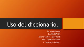 Uso del diccionario.
Fernando Pineda
C.I. 27.617.321
Diseño Grafico – Escuela 85
Prof: Sagrario Gallardo
1° Semestre – Ingles 1
 