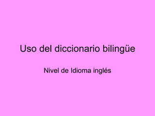 Uso del diccionario bilingüe Nivel de Idioma inglés 