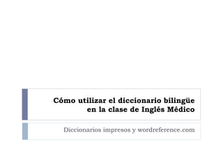 Cómo utilizar el diccionario bilingüe
en la clase de Inglés Médico
Diccionarios impresos y wordreference.com
 