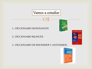 
Vamos a estudiar
1.- DICCIONARIO MONOLINGÜE
2.- DICCIONARIO BILINGÜE
3.- DICCIONARIO DE SINONIMOS Y ANTONIMOS
 