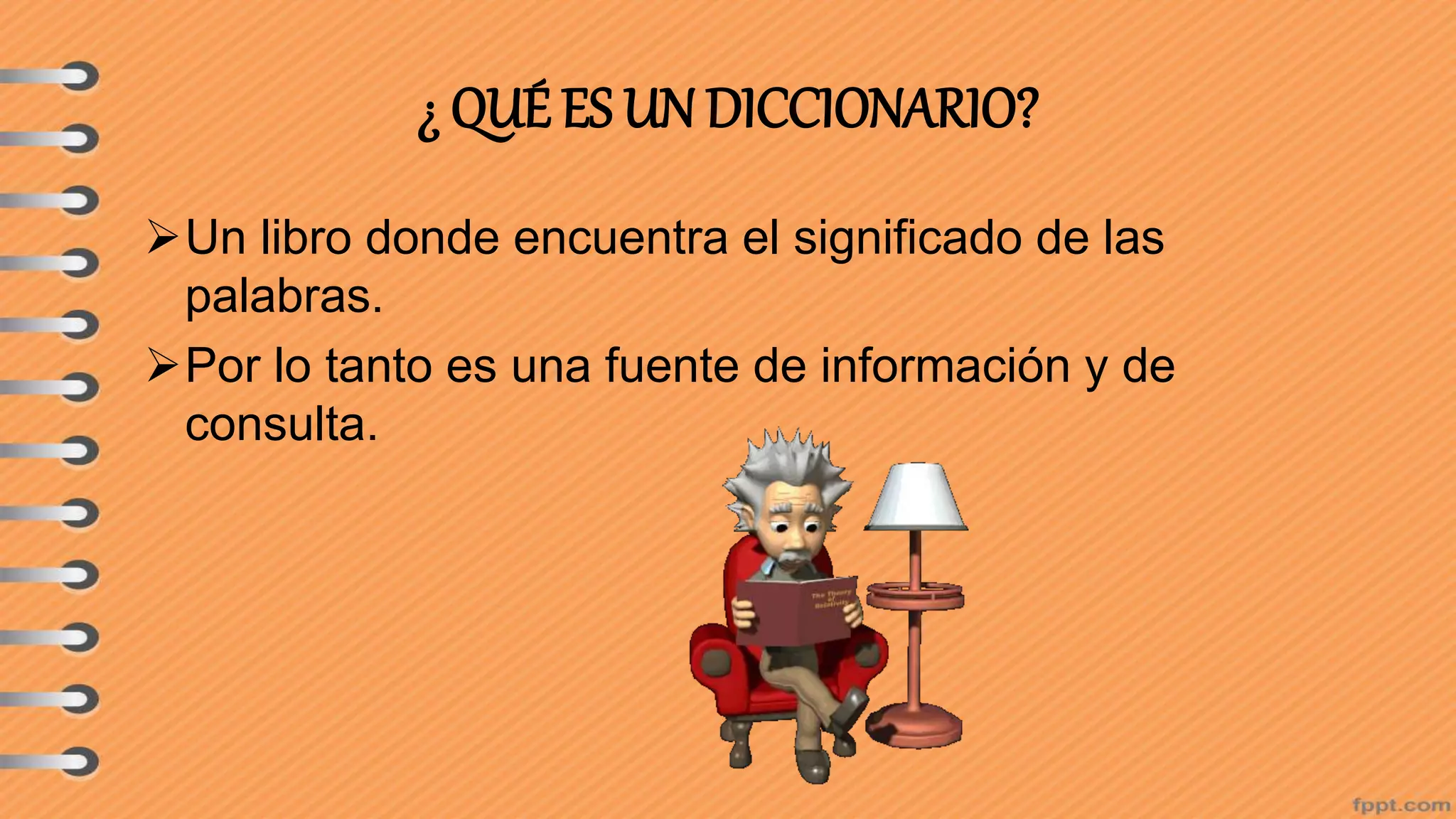 ¿ QUÉ ES UN DICCIONARIO?
Un libro donde encuentra el significado de las
palabras.
Por lo tanto es una fuente de información y de
consulta.
