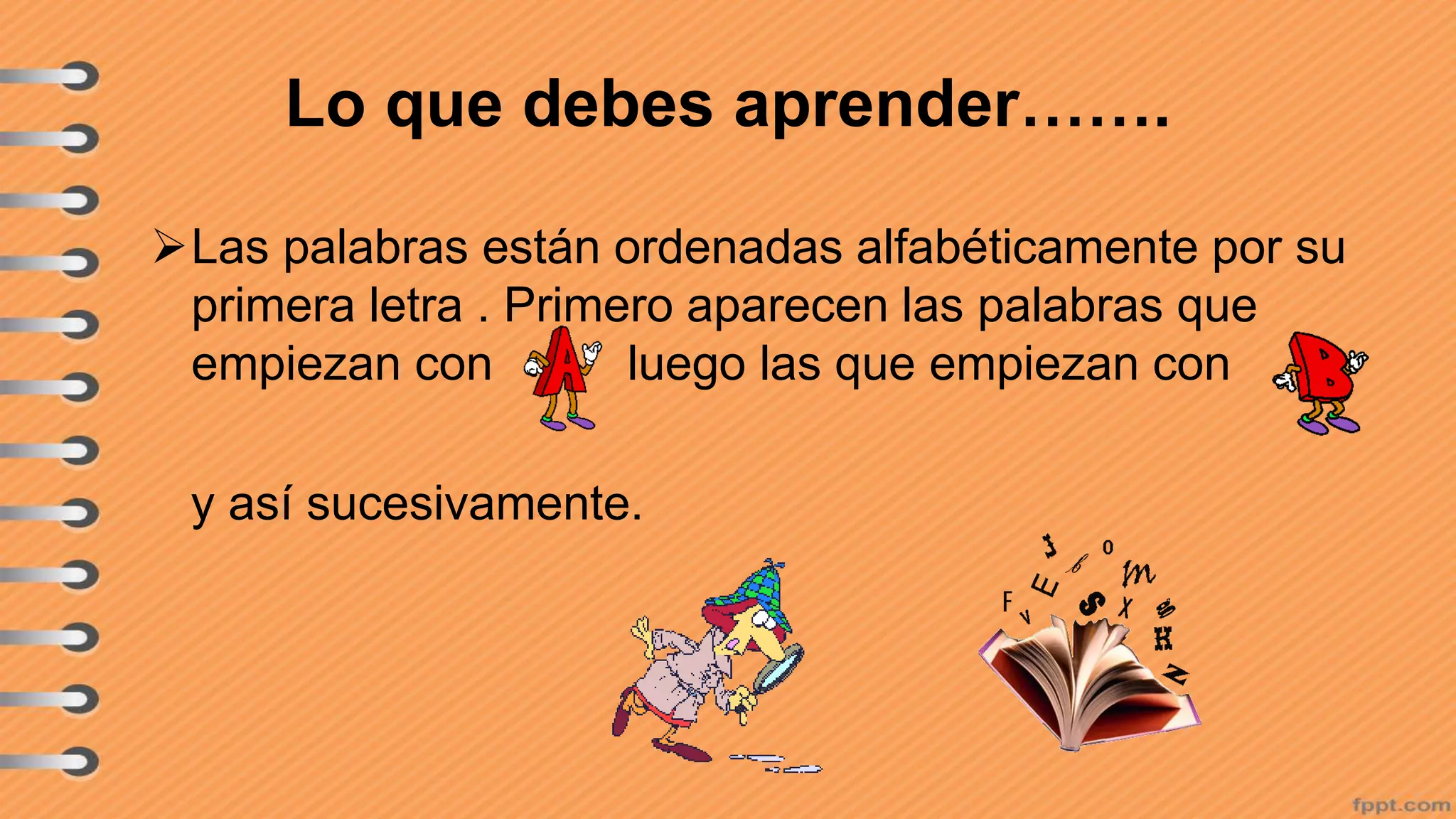 Lo que debes aprender…….
Las palabras están ordenadas alfabéticamente por su
primera letra . Primero aparecen las palabras que
empiezan con luego las que empiezan con
y así sucesivamente.