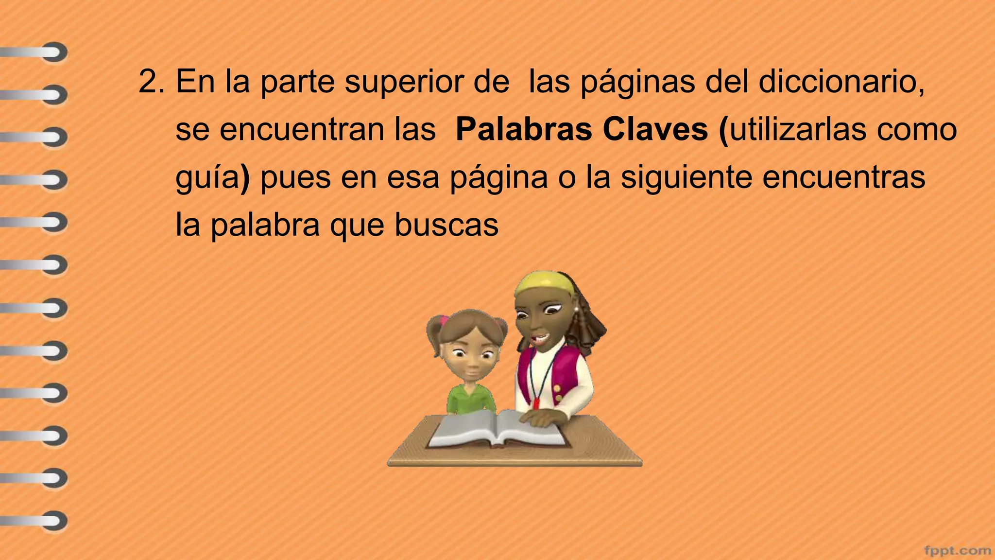 2. En la parte superior de las páginas del diccionario,
se encuentran las Palabras Claves (utilizarlas como
guía) pues en esa página o la siguiente encuentras
la palabra que buscas