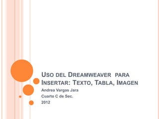 USO DEL DREAMWEAVER PARA
INSERTAR: TEXTO, TABLA, IMAGEN
Andrea Vargas Jara
Cuarto C de Sec.
2012
 