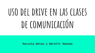 uso del drive en las clases
de comunicación
Marcela Delzo y Bérelir Monzón
 
