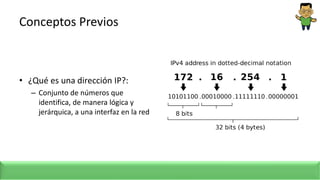 Conceptos Previos
• ¿Qué es una dirección IP?:
– Conjunto de números que
identifica, de manera lógica y
jerárquica, a una interfaz en la red
 