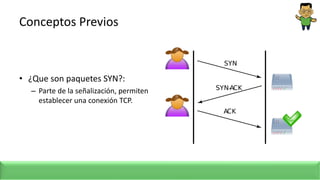 Conceptos Previos
• ¿Que son paquetes SYN?:
– Parte de la señalización, permiten
establecer una conexión TCP.
 