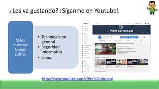 ¿Les va gustando? ¡Síganme en Youtube!
• Tecnología en
general
• Seguridad
Informática
• Linux
Si les
interesa
temas
sobre:
http://www.youtube.com/c/ProfeCarlosLeal
 
