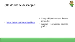 ¿De dónde se descarga?
• https://nmap.org/download.html
• Nmap – Herramienta en línea de
comandos
• Zenmap – Herramienta en modo
gráfico
 
