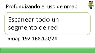 Profundizando el uso de nmap
Escanear todo un
segmento de red
nmap 192.168.1.0/24
 