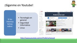 ¡Síganme en Youtube!
• Tecnología en
general
• Seguridad
Informática
• Linux
Si les
interesa
temas
sobre:
http://www.youtube.com/c/ProfeCarlosLeal
 